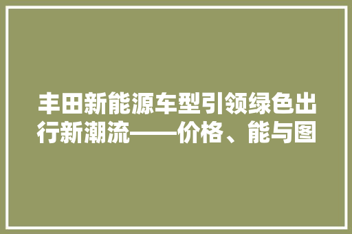 丰田新能源车型引领绿色出行新潮流——价格、能与图片背后的故事