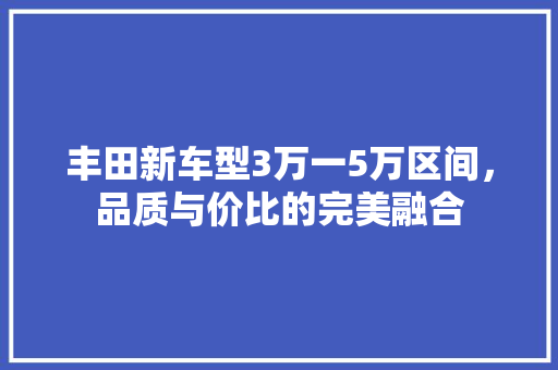 丰田新车型3万一5万区间，品质与价比的完美融合
