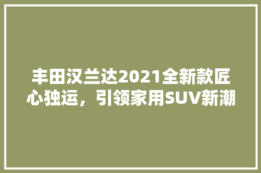 丰田汉兰达2021全新款匠心独运，引领家用SUV新潮流