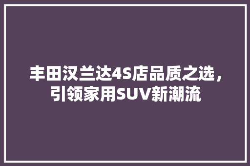 丰田汉兰达4S店品质之选，引领家用SUV新潮流
