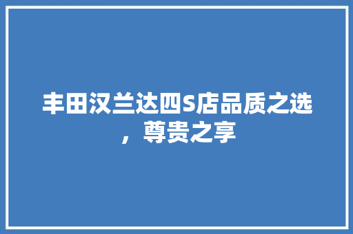 丰田汉兰达四S店品质之选，尊贵之享