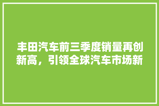 丰田汽车前三季度销量再创新高，引领全球汽车市场新潮流