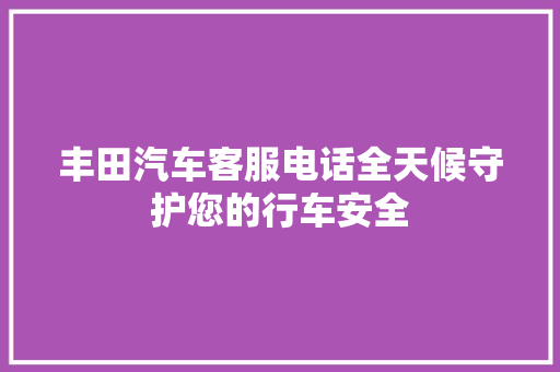 丰田汽车客服电话全天候守护您的行车安全