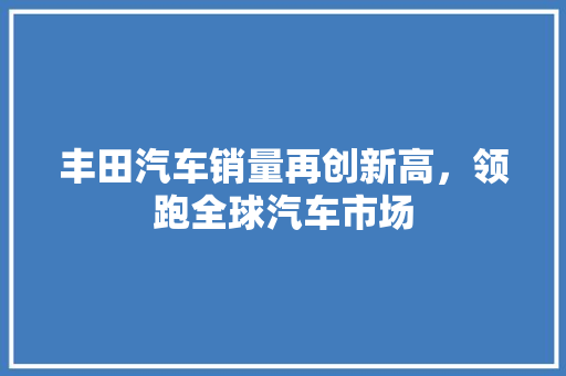 丰田汽车销量再创新高，领跑全球汽车市场
