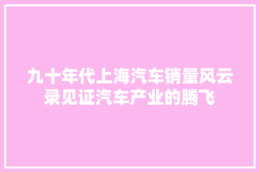 九十年代上海汽车销量风云录见证汽车产业的腾飞