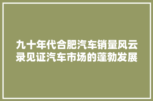 九十年代合肥汽车销量风云录见证汽车市场的蓬勃发展