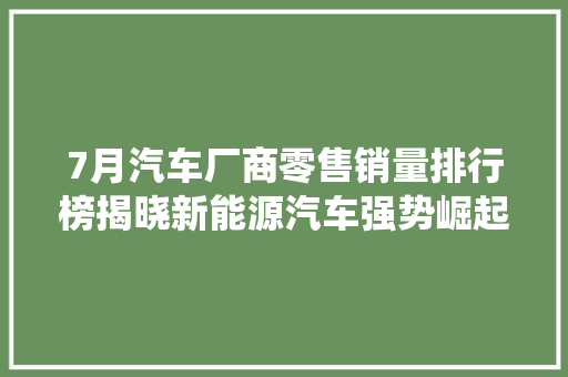 7月汽车厂商零售销量排行榜揭晓新能源汽车强势崛起，传统车企面临挑战