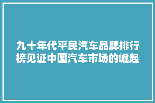 九十年代平民汽车品牌排行榜见证中国汽车市场的崛起之路