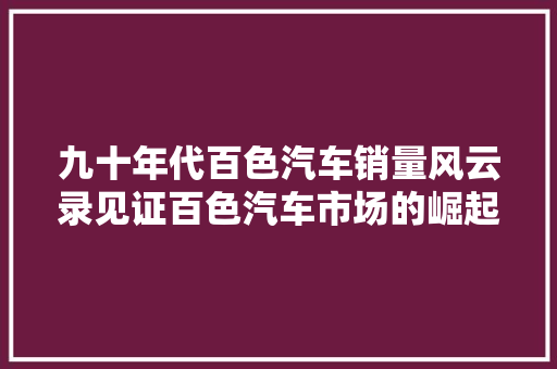 九十年代百色汽车销量风云录见证百色汽车市场的崛起与变迁
