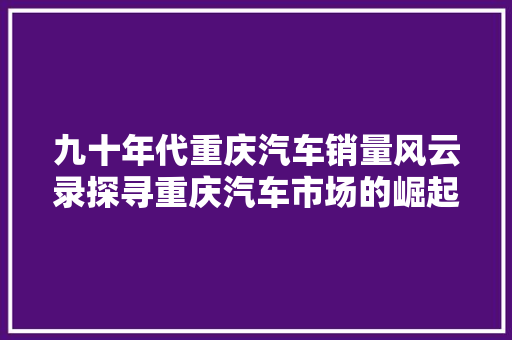九十年代重庆汽车销量风云录探寻重庆汽车市场的崛起之路