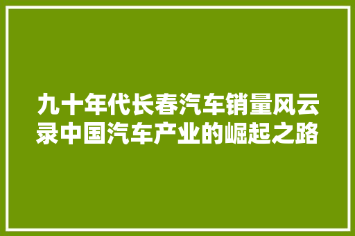 九十年代长春汽车销量风云录中国汽车产业的崛起之路