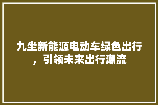 九坐新能源电动车绿色出行，引领未来出行潮流