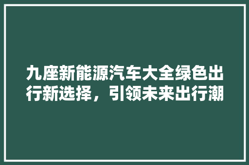 九座新能源汽车大全绿色出行新选择，引领未来出行潮流