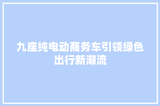 九座纯电动商务车引领绿色出行新潮流