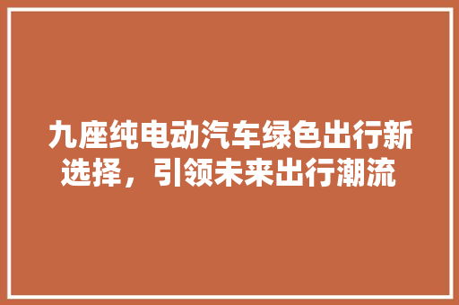 九座纯电动汽车绿色出行新选择，引领未来出行潮流