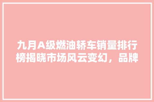 九月A级燃油轿车销量排行榜揭晓市场风云变幻，品牌竞争激烈