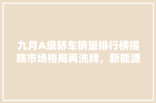 九月A级轿车销量排行榜揭晓市场格局再洗牌，新能源汽车崛起