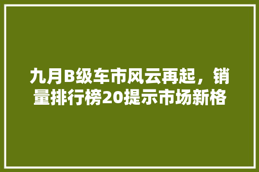 九月B级车市风云再起，销量排行榜20提示市场新格局