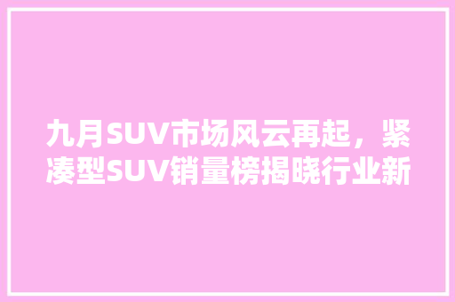 九月SUV市场风云再起，紧凑型SUV销量榜揭晓行业新动向