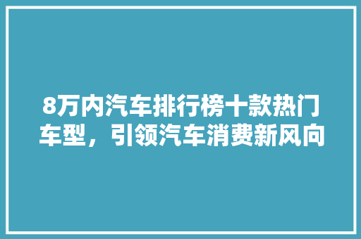 8万内汽车排行榜十款热门车型，引领汽车消费新风向