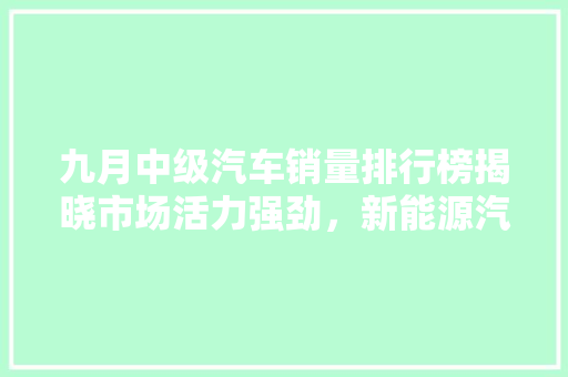 九月中级汽车销量排行榜揭晓市场活力强劲，新能源汽车表现亮眼