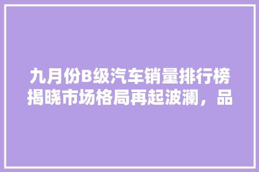 九月份B级汽车销量排行榜揭晓市场格局再起波澜，品牌竞争日趋激烈