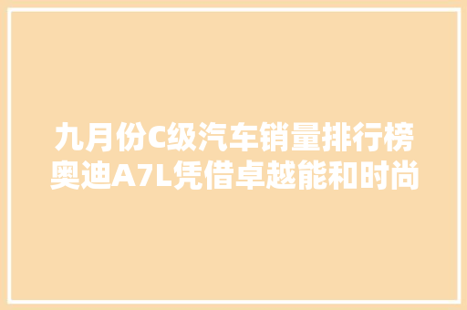 九月份C级汽车销量排行榜奥迪A7L凭借卓越能和时尚设计脱颖而出