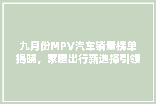 九月份MPV汽车销量榜单揭晓，家庭出行新选择引领市场潮流