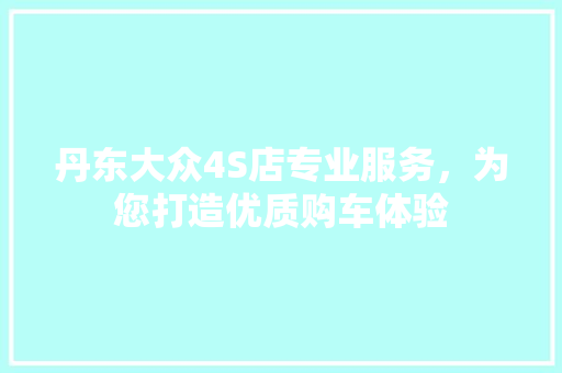 丹东大众4S店专业服务，为您打造优质购车体验
