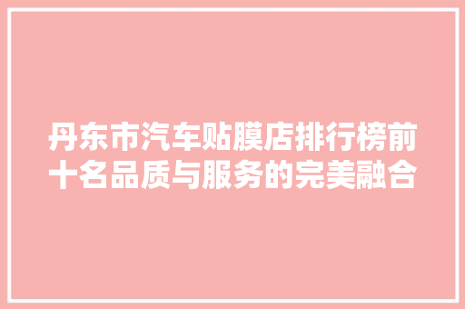 丹东市汽车贴膜店排行榜前十名品质与服务的完美融合