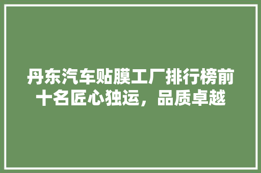 丹东汽车贴膜工厂排行榜前十名匠心独运，品质卓越