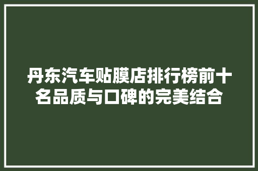 丹东汽车贴膜店排行榜前十名品质与口碑的完美结合