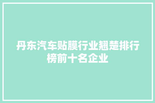 丹东汽车贴膜行业翘楚排行榜前十名企业