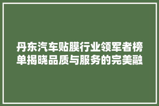 丹东汽车贴膜行业领军者榜单揭晓品质与服务的完美融合
