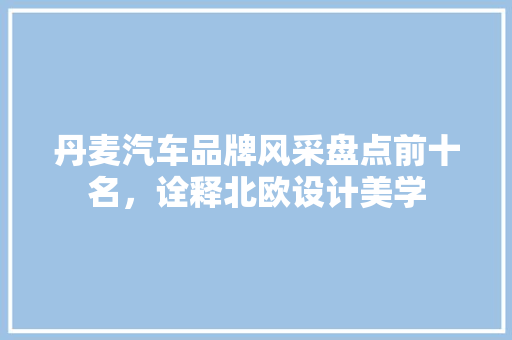 丹麦汽车品牌风采盘点前十名，诠释北欧设计美学