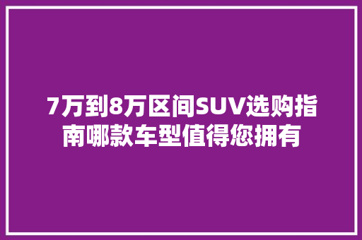 7万到8万区间SUV选购指南哪款车型值得您拥有