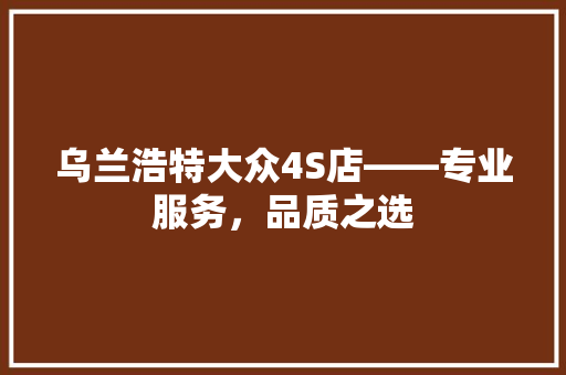 乌兰浩特大众4S店——专业服务，品质之选