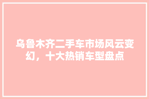 乌鲁木齐二手车市场风云变幻，十大热销车型盘点