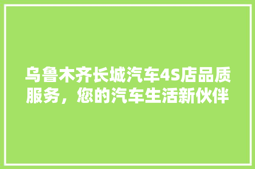 乌鲁木齐长城汽车4S店品质服务，您的汽车生活新伙伴
