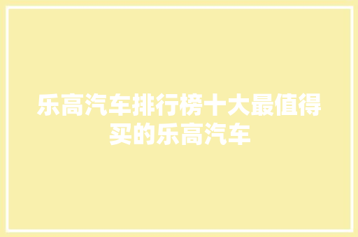 乐高汽车排行榜十大最值得买的乐高汽车