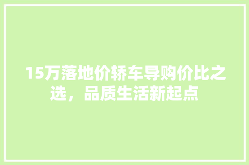15万落地价轿车导购价比之选，品质生活新起点