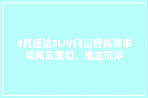 8月捷达SUV销量榜揭晓市场风云变幻，谁主沉浮