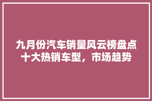 九月份汽车销量风云榜盘点十大热销车型，市场趋势