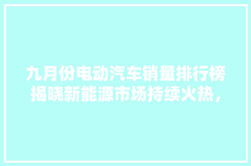九月份电动汽车销量排行榜揭晓新能源市场持续火热，未来可期