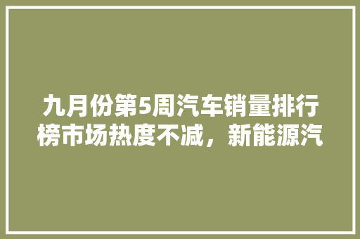 九月份第5周汽车销量排行榜市场热度不减，新能源汽车崛起
