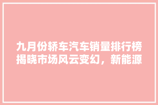 九月份轿车汽车销量排行榜揭晓市场风云变幻，新能源汽车异军突起