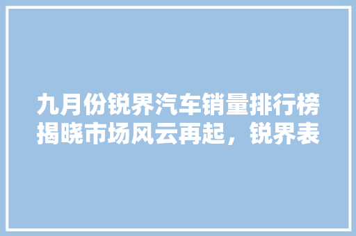 九月份锐界汽车销量排行榜揭晓市场风云再起，锐界表现亮眼