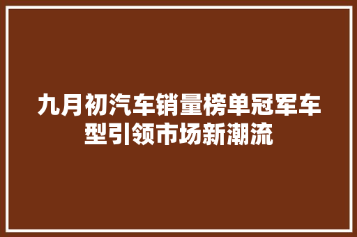 九月初汽车销量榜单冠军车型引领市场新潮流