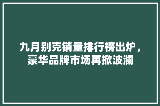 九月别克销量排行榜出炉，豪华品牌市场再掀波澜