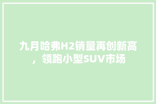 九月哈弗H2销量再创新高，领跑小型SUV市场
